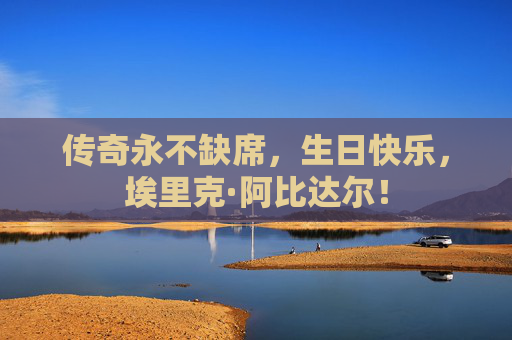 传奇永不缺席,生日快乐,埃里克·阿比达尔! 传奇永不缺席,生日快乐,埃里克·阿比达尔!