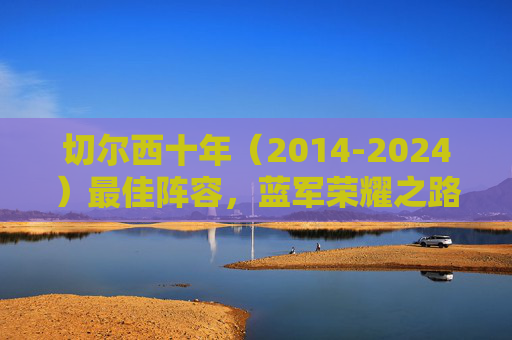 切尔西十年(2014-2024)最佳阵容,蓝军荣耀之路的璀璨星光 切尔西十年(2014-2024)最佳阵容,蓝军荣耀之路的璀璨星光
