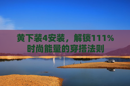 黄下装4安装,解锁111%时尚能量的穿搭法则 黄下装4安装,解锁111%时尚能量的穿搭法则