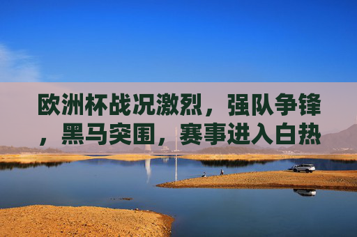 欧洲杯战况激烈,强队争锋,黑马突围,赛事进入白热化阶段 欧洲杯战况激烈,强队争锋,黑马突围,赛事进入白热化阶段