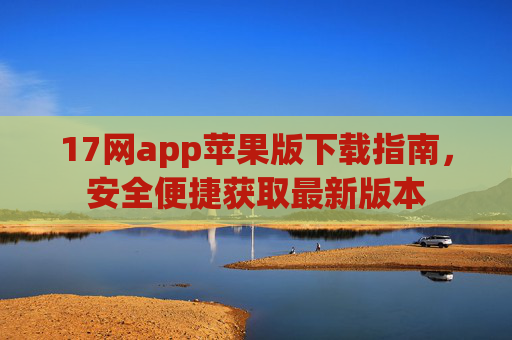 17网app苹果版下载指南，安全便捷获取最新版本