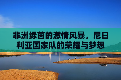 非洲绿茵的激情风暴,尼日利亚国家队的荣耀与梦想 非洲绿茵的激情风暴,尼日利亚国家队的荣耀与梦想