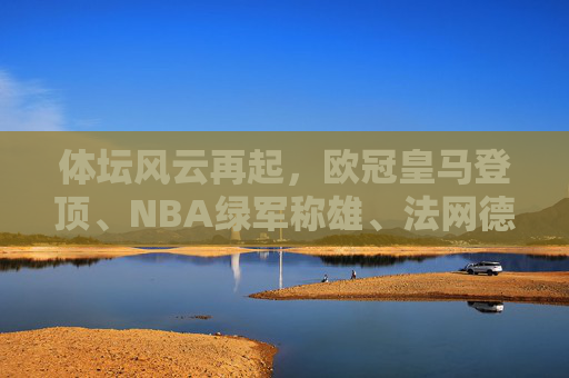 体坛风云再起,欧冠皇马登顶、NBA绿军称雄、法网德约续写传奇 体坛风云再起,欧冠皇马登顶、NBA绿军称雄、法网德约续写传奇