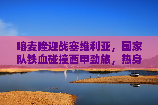 喀麦隆迎战塞维利亚,国家队铁血碰撞西甲劲旅,热身赛看点前瞻 喀麦隆迎战塞维利亚,国家队铁血碰撞西甲劲旅,热身赛看点前瞻