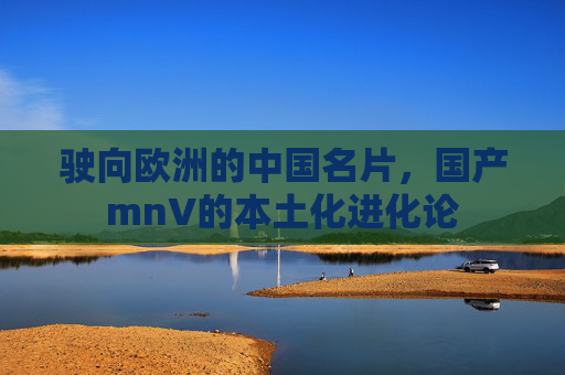 驶向欧洲的中国名片,国产mnV的本土化进化论 驶向欧洲的中国名片,国产mnV的本土化进化论