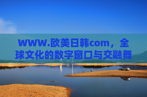 WWW.欧美日韩com,全球文化的数字窗口与交融舞台 WWW.欧美日韩com,全球文化的数字窗口与交融舞台