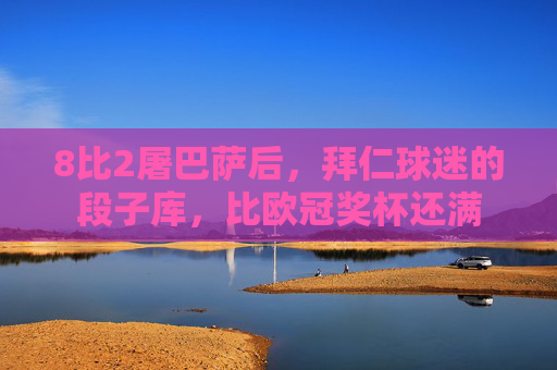 8比2屠巴萨后,拜仁球迷的段子库,比欧冠奖杯还满 8比2屠巴萨后,拜仁球迷的段子库,比欧冠奖杯还满