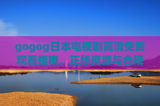 gogog日本电视剧高清免费观看指南,正版资源与合规渠道全解析 gogog日本电视剧高清免费观看指南,正版资源与合规渠道全解析