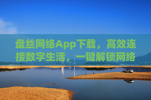 盘丝网络App下载,高效连接数字生活,一键解锁网络新体验 盘丝网络App下载,高效连接数字生活,一键解锁网络新体验