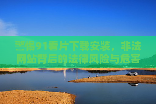 警惕91看片下载安装,非法网站背后的法律风险与危害 警惕91看片下载安装,非法网站背后的法律风险与危害