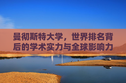 曼彻斯特大学,世界排名背后的学术实力与全球影响力 曼彻斯特大学,世界排名背后的学术实力与全球影响力