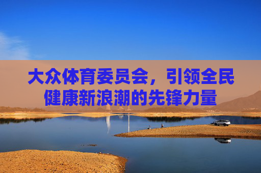 大众体育委员会,引领全民健康新浪潮的先锋力量 大众体育委员会,引领全民健康新浪潮的先锋力量