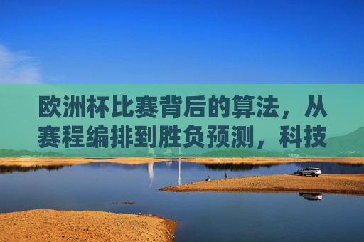 欧洲杯比赛背后的算法,从赛程编排到胜负预测,科技如何重塑足球赛事? 欧洲杯比赛背后的算法,从赛程编排到胜负预测,科技如何重塑足球赛事?