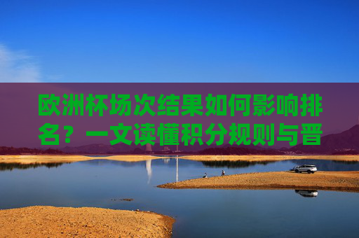 欧洲杯场次结果如何影响排名?一文读懂积分规则与晋级逻辑 欧洲杯场次结果如何影响排名?一文读懂积分规则与晋级逻辑