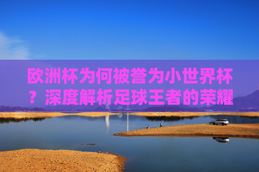欧洲杯为何被誉为小世界杯?深度解析足球王者的荣耀之争 欧洲杯为何被誉为小世界杯?深度解析足球王者的荣耀之争