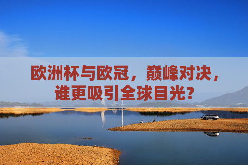欧洲杯与欧冠,巅峰对决,谁更吸引全球目光? 欧洲杯与欧冠,巅峰对决,谁更吸引全球目光?