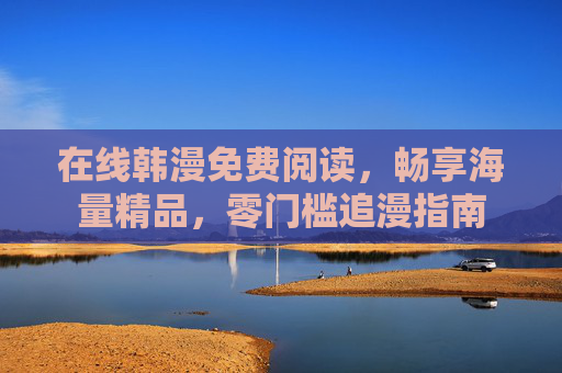 在线韩漫免费阅读,畅享海量精品,零门槛追漫指南 在线韩漫免费阅读,畅享海量精品,零门槛追漫指南