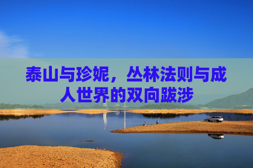 泰山与珍妮,丛林法则与成人世界的双向跋涉 泰山与珍妮,丛林法则与成人世界的双向跋涉