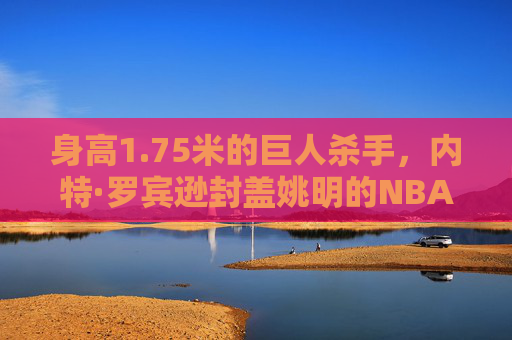 身高1.75米的巨人杀手,内特·罗宾逊封盖姚明的NBA经典瞬间 身高1.75米的巨人杀手,内特·罗宾逊封盖姚明的NBA经典瞬间