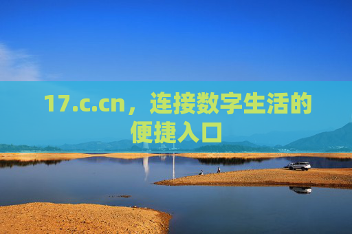 17.c.cn,连接数字生活的便捷入口 17.c.cn,连接数字生活的便捷入口