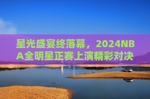 星光盛宴终落幕,2024NBA全明星正赛上演精彩对决,詹姆斯四度加冕MVP 星光盛宴终落幕,2024NBA全明星正赛上演精彩对决,詹姆斯四度加冕MVP