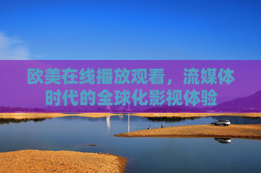 欧美在线播放观看,流媒体时代的全球化影视体验 欧美在线播放观看,流媒体时代的全球化影视体验