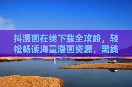 抖漫画在线下载全攻略,轻松畅读海量漫画资源,离线也能追更不停 抖漫画在线下载全攻略,轻松畅读海量漫画资源,离线也能追更不停