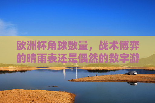 欧洲杯角球数量,战术博弈的晴雨表还是偶然的数字游戏? 欧洲杯角球数量,战术博弈的晴雨表还是偶然的数字游戏?