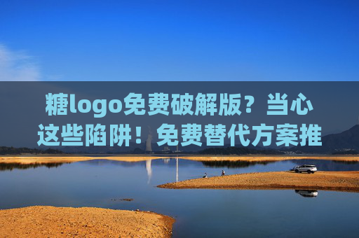糖logo免费破解版?当心这些陷阱!免费替代方案推荐 糖logo免费破解版?当心这些陷阱!免费替代方案推荐