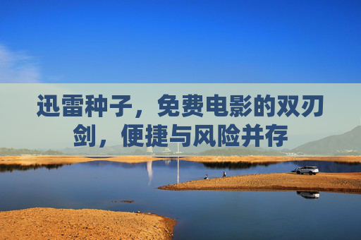 迅雷种子,免费电影的双刃剑,便捷与风险并存 迅雷种子,免费电影的双刃剑,便捷与风险并存