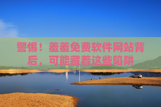 警惕!羞羞免费软件网站背后,可能藏着这些陷阱 警惕!羞羞免费软件网站背后,可能藏着这些陷阱