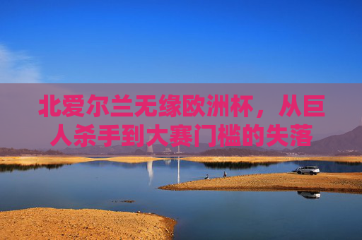 北爱尔兰无缘欧洲杯,从巨人杀手到大赛门槛的失落 北爱尔兰无缘欧洲杯,从巨人杀手到大赛门槛的失落