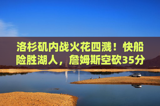 洛杉矶内战火花四溅!快船险胜湖人,詹姆斯空砍35分伦纳德制胜封盖 洛杉矶内战火花四溅!快船险胜湖人,詹姆斯空砍35分伦纳德制胜封盖