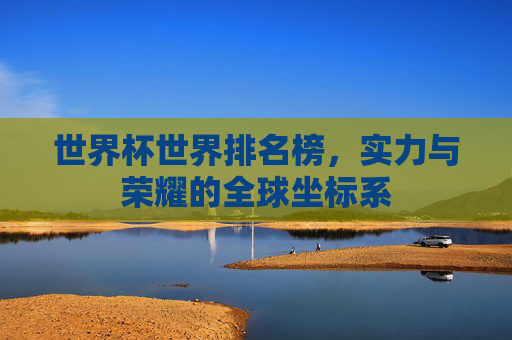 世界杯世界排名榜,实力与荣耀的全球坐标系 世界杯世界排名榜,实力与荣耀的全球坐标系