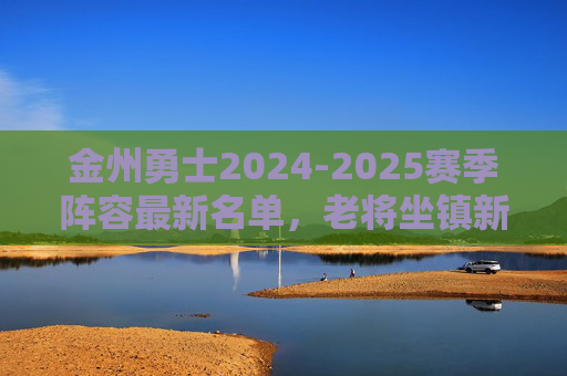 金州勇士2024-2025赛季阵容最新名单,老将坐镇新星崛起,冲击西部前列 金州勇士2024-2025赛季阵容最新名单,老将坐镇新星崛起,冲击西部前列
