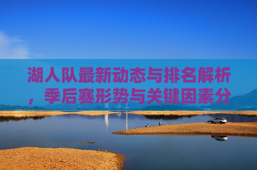 湖人队最新动态与排名解析,季后赛形势与关键因素分析 湖人队最新动态与排名解析,季后赛形势与关键因素分析