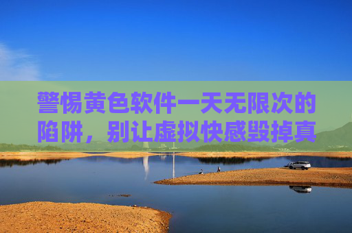 警惕黄色软件一天无限次的陷阱,别让虚拟快感毁掉真实人生 警惕黄色软件一天无限次的陷阱,别让虚拟快感毁掉真实人生