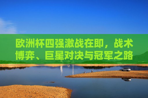 欧洲杯四强激战在即,战术博弈、巨星对决与冠军之路的悬念 欧洲杯四强激战在即,战术博弈、巨星对决与冠军之路的悬念