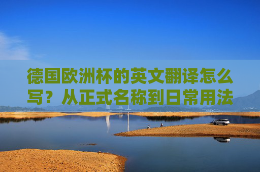 德国欧洲杯的英文翻译怎么写?从正式名称到日常用法全解析 德国欧洲杯的英文翻译怎么写?从正式名称到日常用法全解析