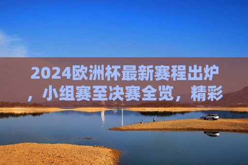2024欧洲杯最新赛程出炉,小组赛至决赛全览,精彩对决不容错过 2024欧洲杯最新赛程出炉,小组赛至决赛全览,精彩对决不容错过