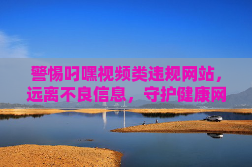 警惕叼嘿视频类违规网站,远离不良信息,守护健康网络环境 警惕叼嘿视频类违规网站,远离不良信息,守护健康网络环境
