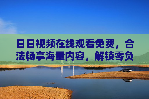 日日视频在线观看免费,合法畅享海量内容,解锁零负担观影新方式 日日视频在线观看免费,合法畅享海量内容,解锁零负担观影新方式