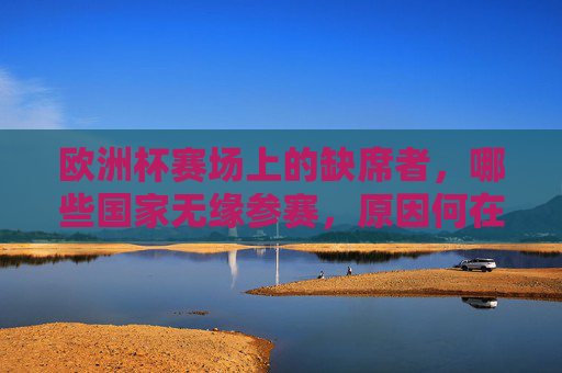 欧洲杯赛场上的缺席者,哪些国家无缘参赛,原因何在? 欧洲杯赛场上的缺席者,哪些国家无缘参赛,原因何在?