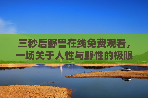 三秒后野兽在线免费观看,一场关于人性与野性的极限拉扯 三秒后野兽在线免费观看,一场关于人性与野性的极限拉扯