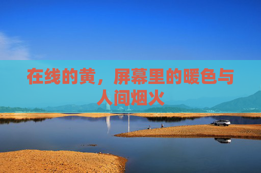 在线的黄,屏幕里的暖色与人间烟火 在线的黄,屏幕里的暖色与人间烟火