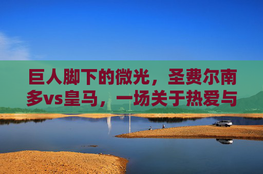 巨人脚下的微光,圣费尔南多vs皇马,一场关于热爱与敬畏的足球寓言 巨人脚下的微光,圣费尔南多vs皇马,一场关于热爱与敬畏的足球寓言