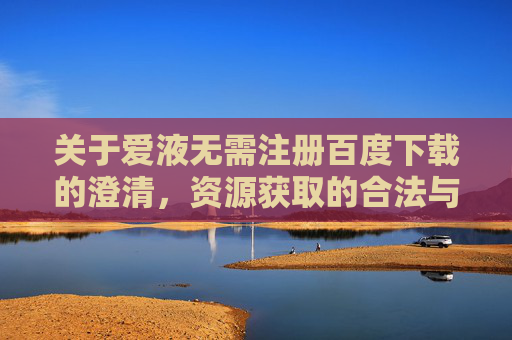 关于爱液无需注册百度下载的澄清,资源获取的合法与安全提醒 关于爱液无需注册百度下载的澄清,资源获取的合法与安全提醒