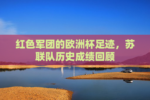 红色军团的欧洲杯足迹,苏联队历史成绩回顾 红色军团的欧洲杯足迹,苏联队历史成绩回顾
