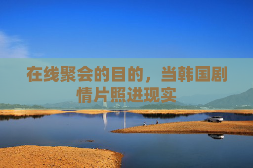 在线聚会的目的,当韩国剧情片照进现实 在线聚会的目的,当韩国剧情片照进现实