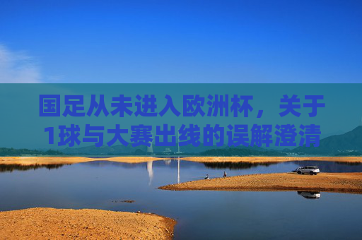 国足从未进入欧洲杯,关于1球与大赛出线的误解澄清 国足从未进入欧洲杯,关于1球与大赛出线的误解澄清